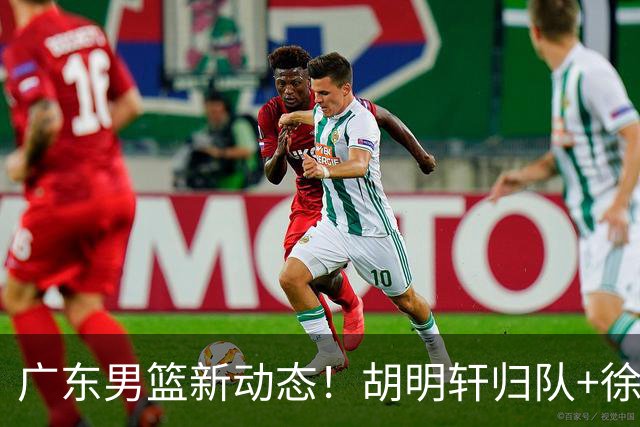 广东男篮新动态！胡明轩归队+徐杰黄明依赴美特训，四人合同到期